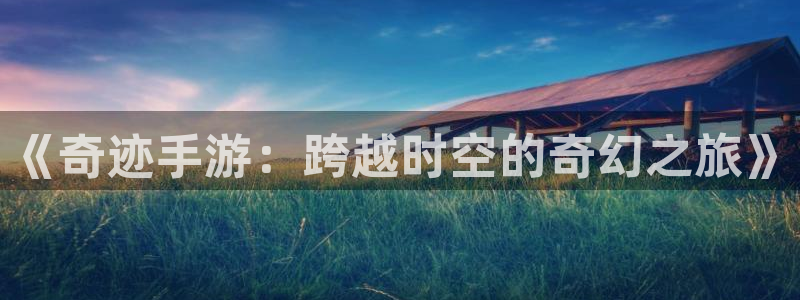 三牛娱乐挂机软件下载：《奇迹手游：跨越时空的奇幻之旅》