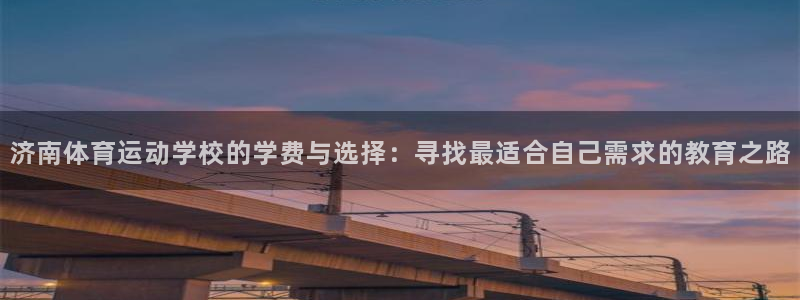 必一运动官网入口：济南体育运动学校的学费与选择：寻找最适合自己需求的教育之路