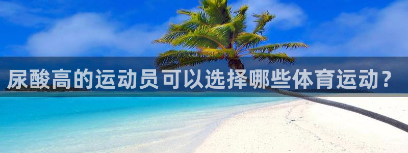 必一运动官网：尿酸高的运动员可以选择哪些体育运动？