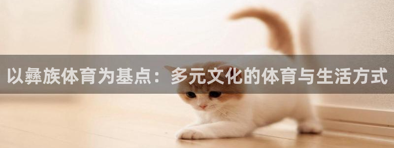 必一运动app：以彝族体育为基点：多元文化的体育与生活方式