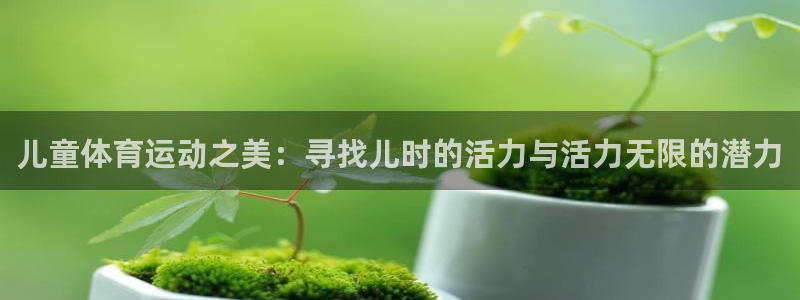 必一运动体育官网：儿童体育运动之美：寻找儿时的活力与活力无限的潜力