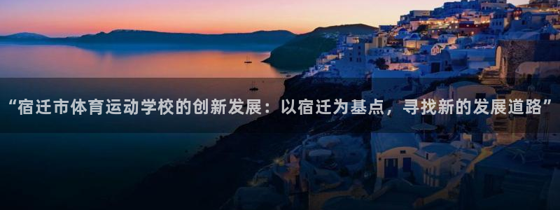 bsports必一运动：“宿迁市体育运动学校的创新发展：以宿迁为基点，寻找新的发展道路”